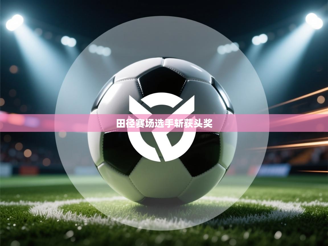 开云体育工单提交入口-田径赛场选手斩获头奖  第3张