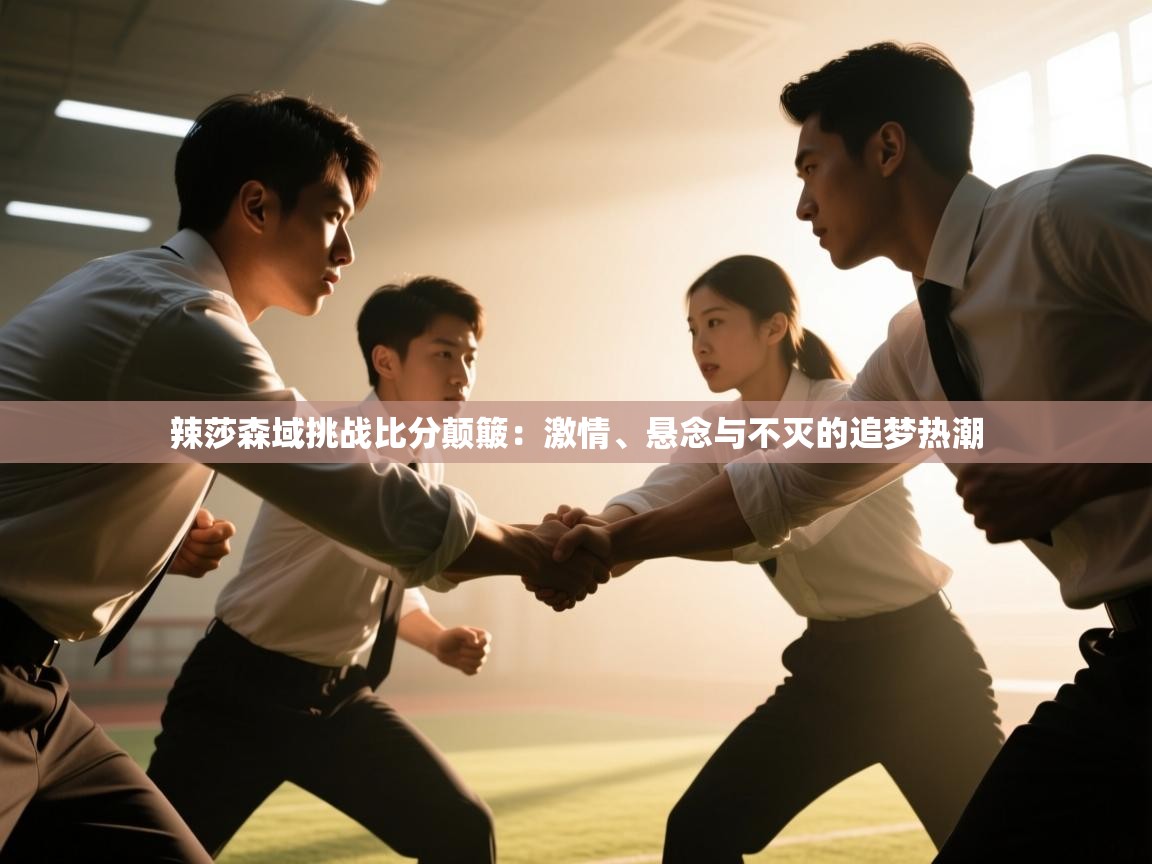 开云体育安卓APK下载-辣莎森域挑战比分颠簸：激情、悬念与不灭的追梦热潮  第1张