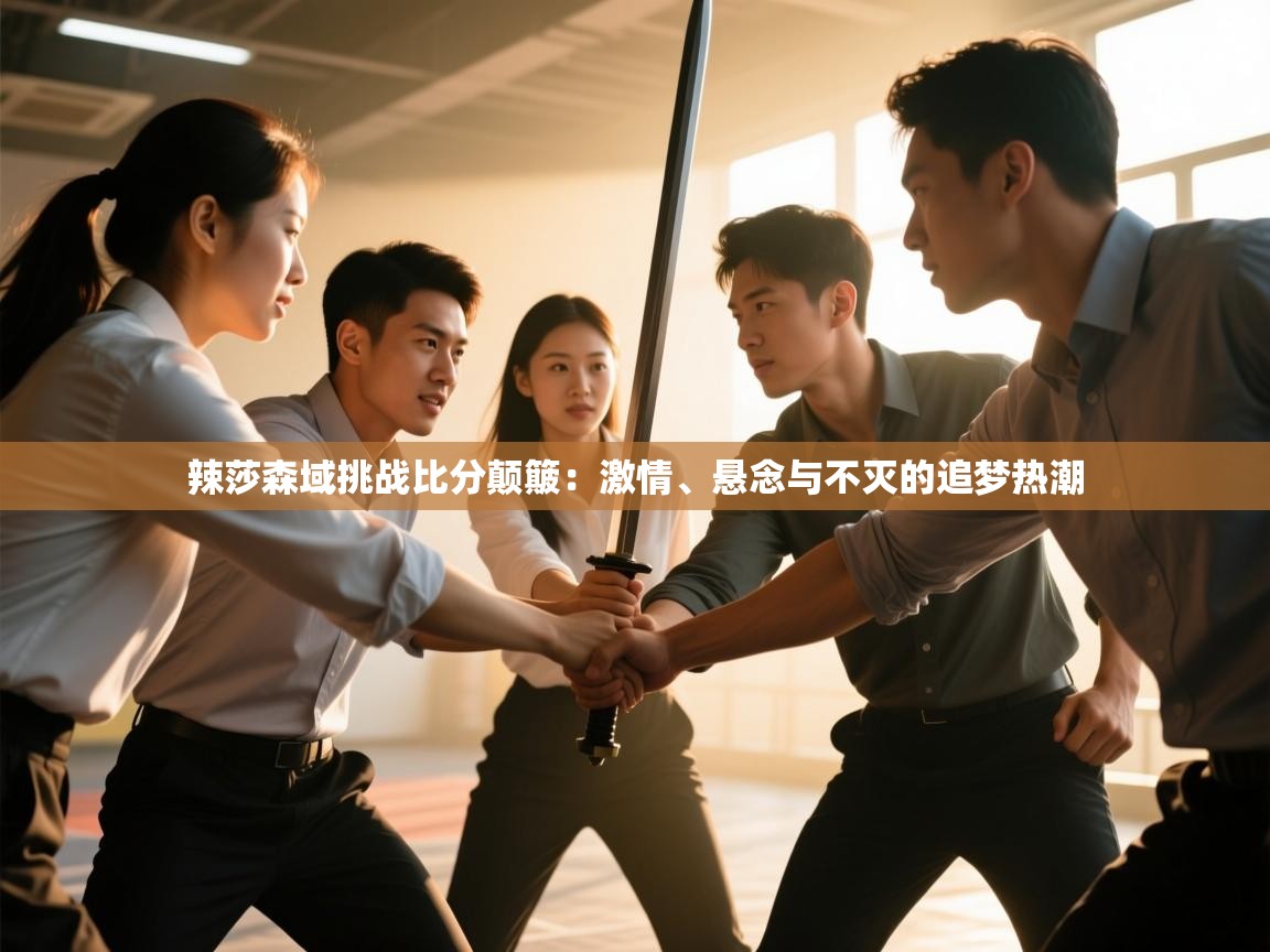 开云体育安卓APK下载-辣莎森域挑战比分颠簸：激情、悬念与不灭的追梦热潮  第3张