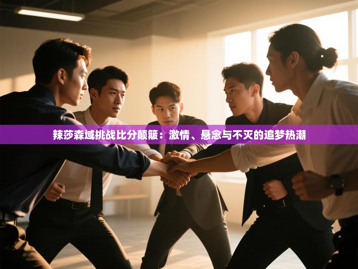 开云体育安卓APK下载-辣莎森域挑战比分颠簸：激情、悬念与不灭的追梦热潮  第4张