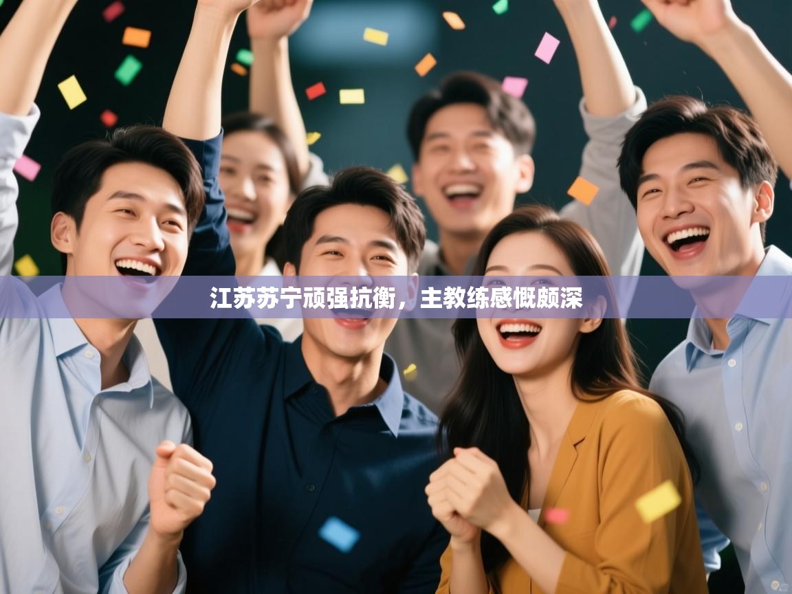 开云体育直播平台-江苏苏宁顽强抗衡,主教练感慨颇深 第1张