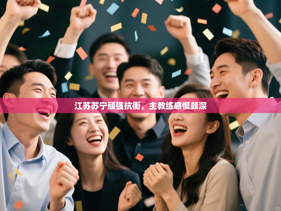 开云体育直播平台-江苏苏宁顽强抗衡,主教练感慨颇深 第2张