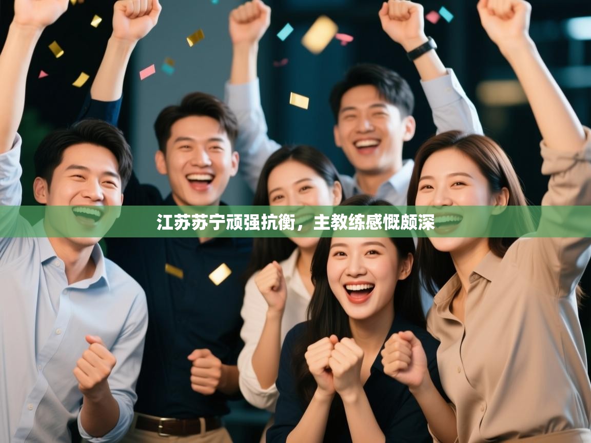 开云体育直播平台-江苏苏宁顽强抗衡,主教练感慨颇深 第4张