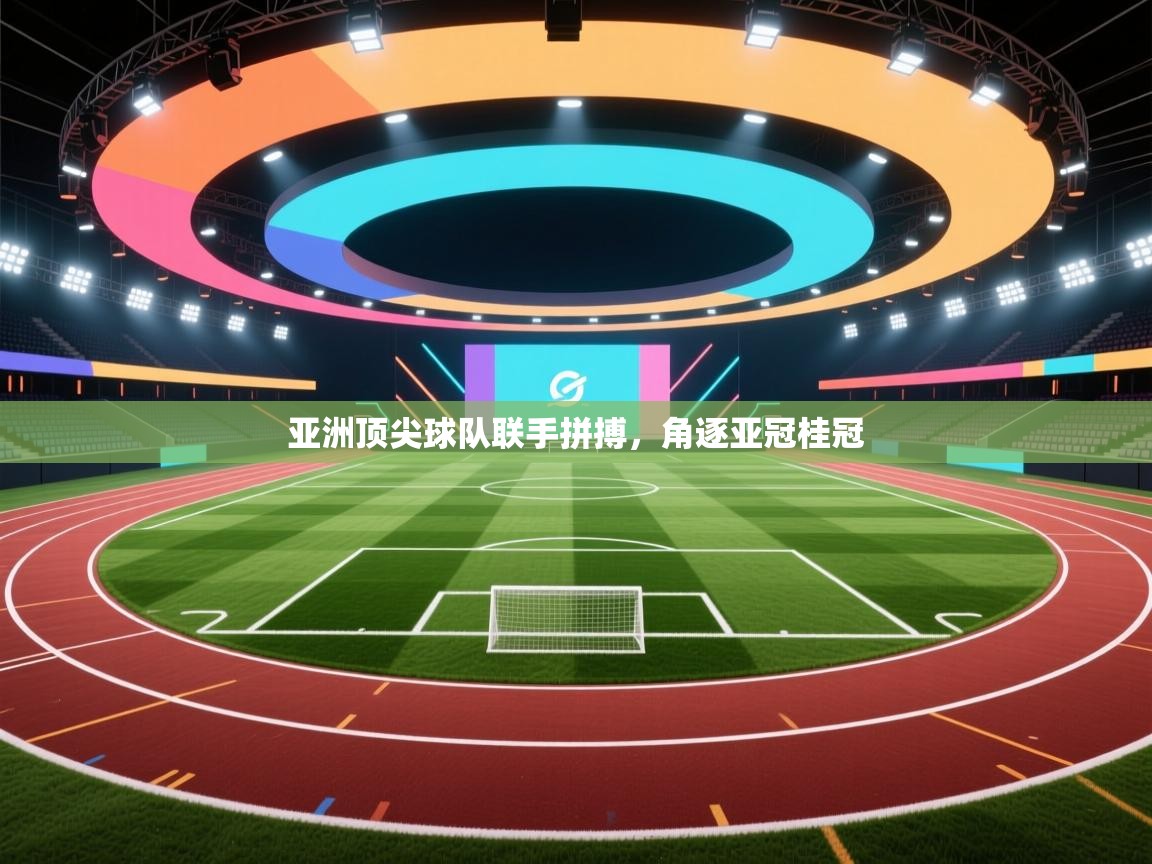 开云体育app官网网页登录入口-亚洲顶尖球队联手拼搏，角逐亚冠桂冠  第2张