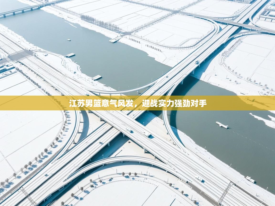 开云体育app官网网页登录入口-江苏男篮意气风发，迎战实力强劲对手  第1张