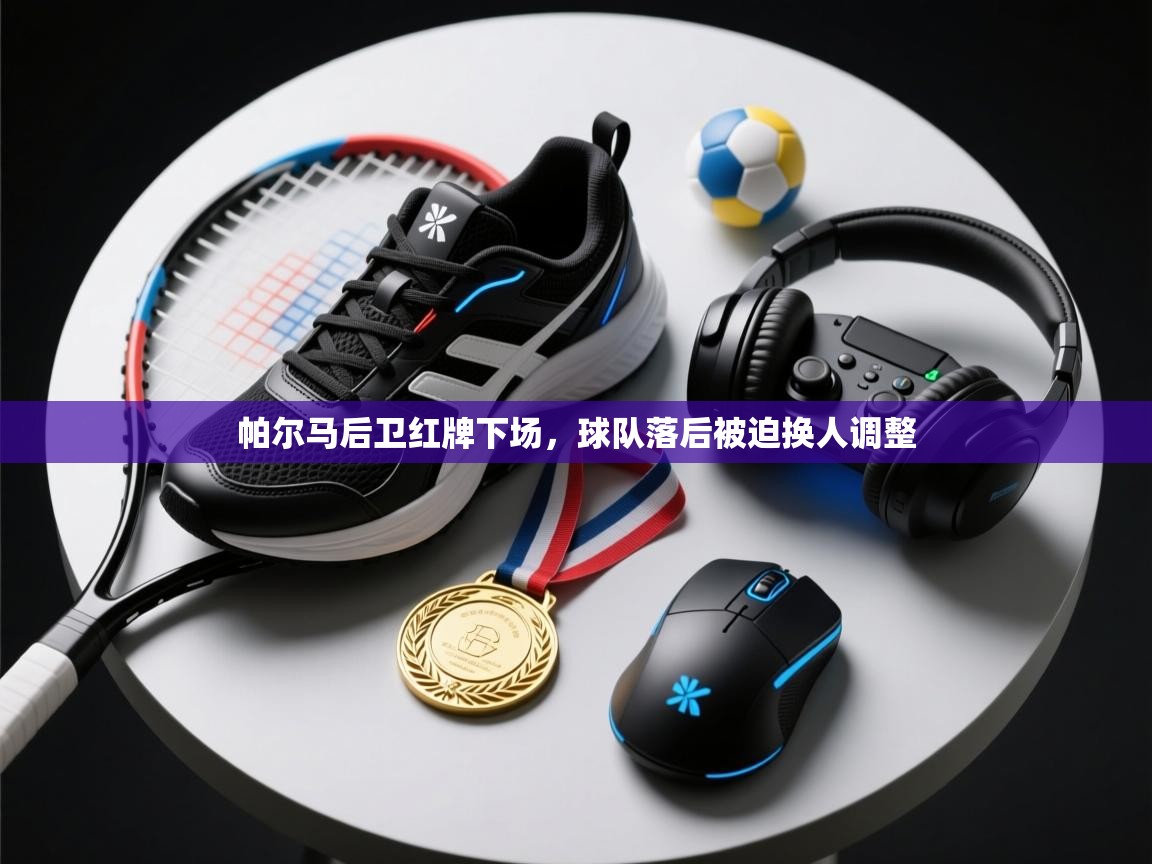 开云体育注册app-帕尔马后卫红牌下场，球队落后被迫换人调整  第4张