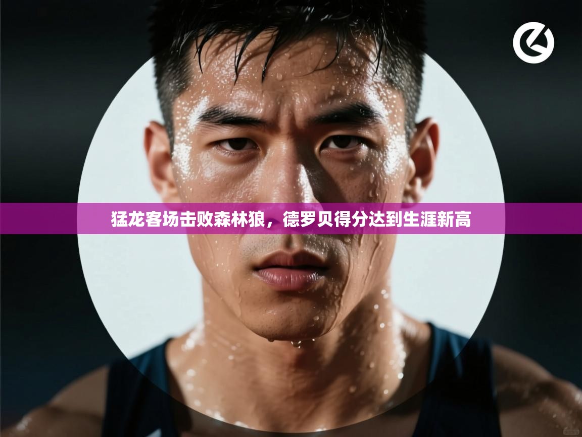 云开体育-猛龙客场击败森林狼,德罗贝得分达到生涯新高 第1张