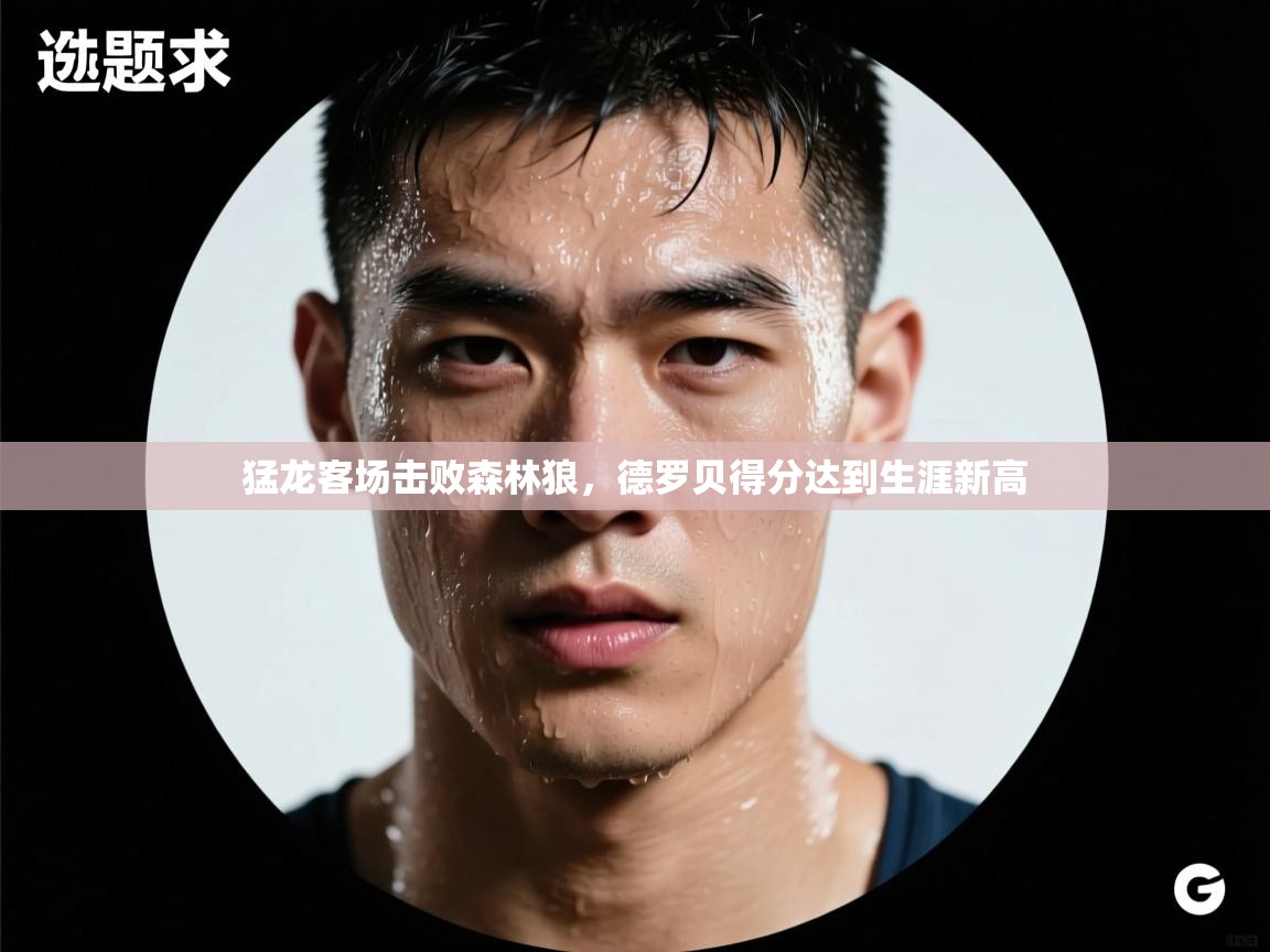 云开体育-猛龙客场击败森林狼,德罗贝得分达到生涯新高 第3张