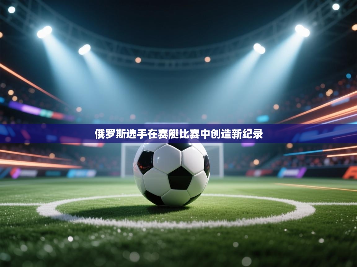 开云体育app下载入口-俄罗斯选手在赛艇比赛中创造新纪录 第2张