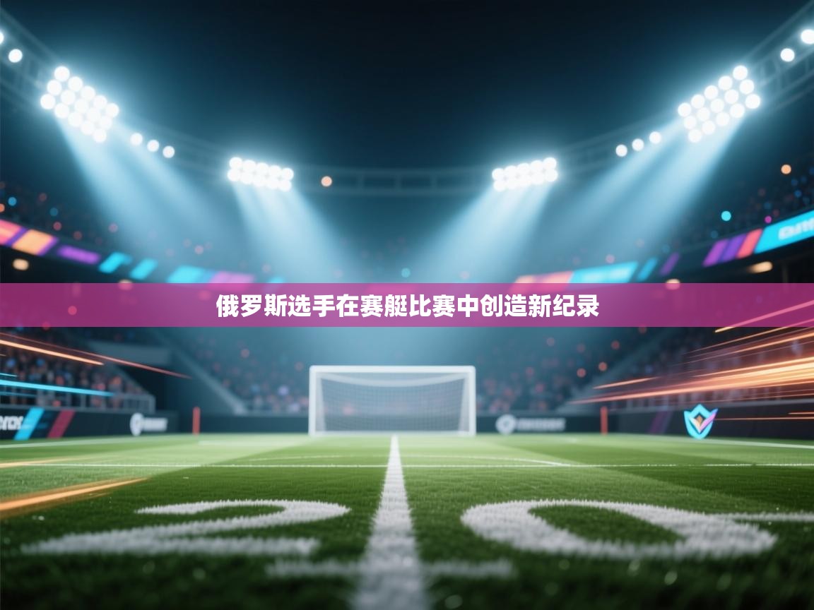 开云体育app下载入口-俄罗斯选手在赛艇比赛中创造新纪录 第1张