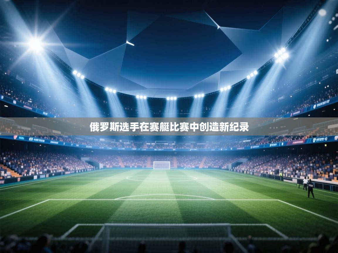 开云体育app下载入口-俄罗斯选手在赛艇比赛中创造新纪录 第4张