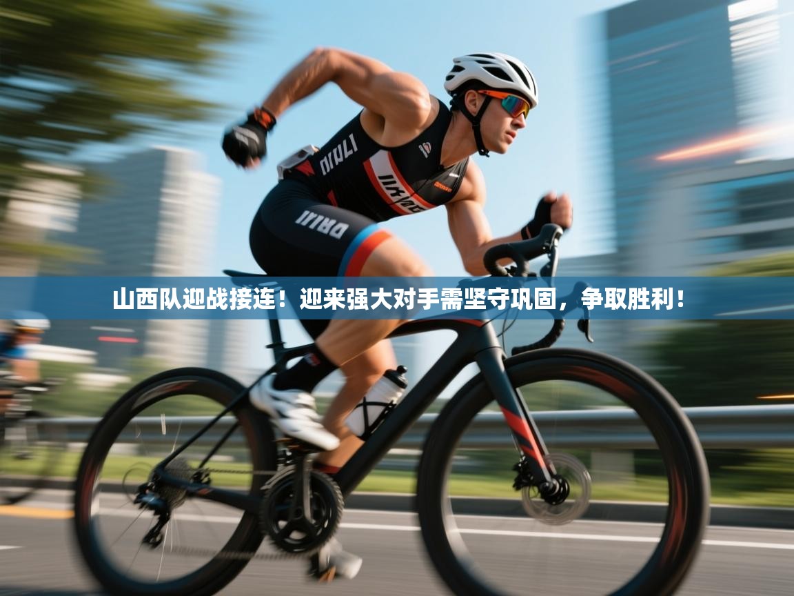 开云体育在线下载-山西队迎战接连!迎来强大对手需坚守巩固,争取胜利! 第3张