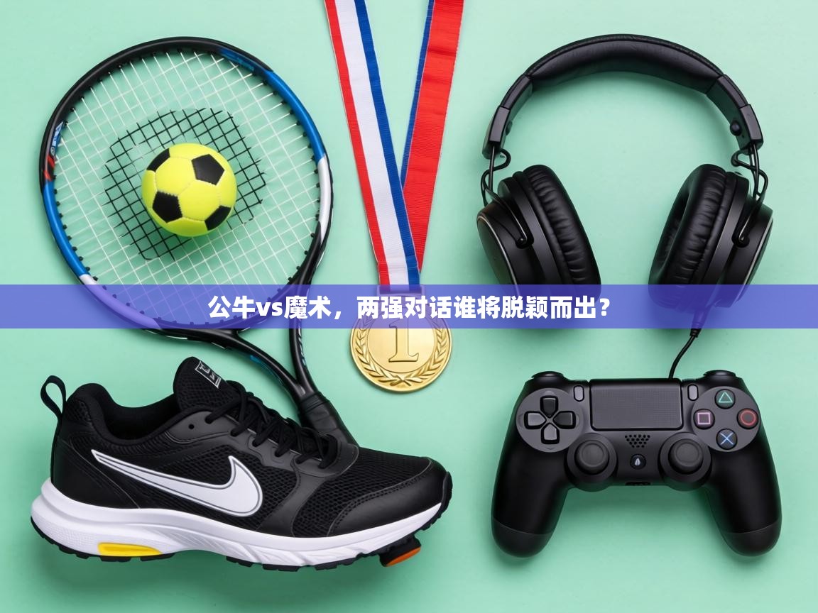 开云体育app官网入口-公牛vs魔术，两强对话谁将脱颖而出？  第2张