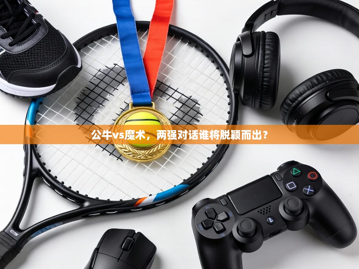 开云体育app官网入口-公牛vs魔术，两强对话谁将脱颖而出？  第4张